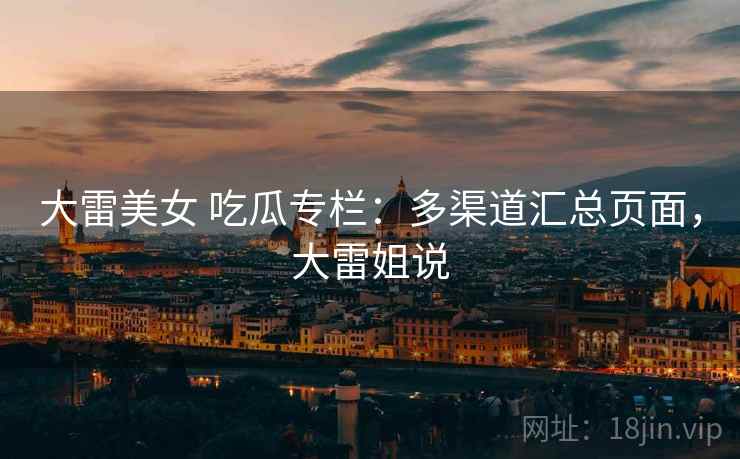 大雷美女 吃瓜专栏：多渠道汇总页面，大雷姐说