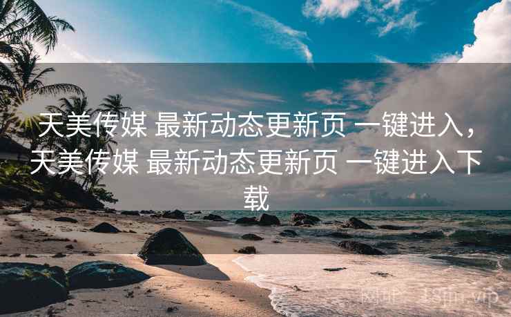 天美传媒 最新动态更新页 一键进入，天美传媒 最新动态更新页 一键进入下载