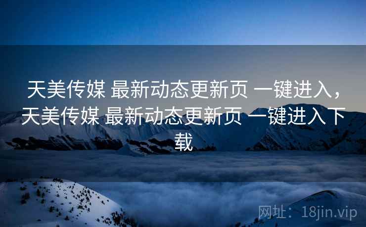天美传媒 最新动态更新页 一键进入，天美传媒 最新动态更新页 一键进入下载