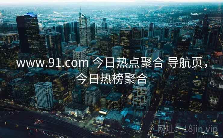 www.91.com 今日热点聚合 导航页，今日热榜聚合