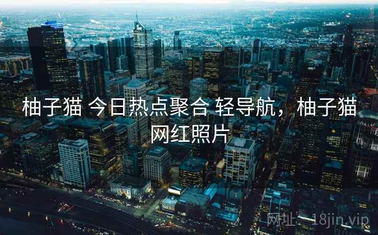 柚子猫 今日热点聚合 轻导航，柚子猫网红照片