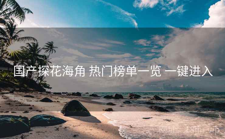 国产探花海角 热门榜单一览 一键进入