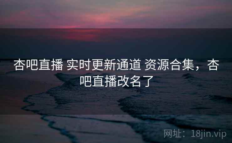 杏吧直播 实时更新通道 资源合集，杏吧直播改名了