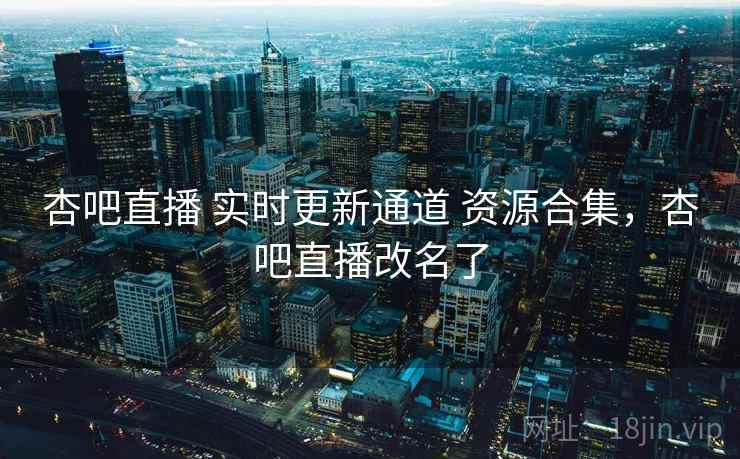 杏吧直播 实时更新通道 资源合集，杏吧直播改名了