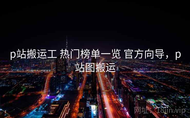 p站搬运工 热门榜单一览 官方向导，p站图搬运