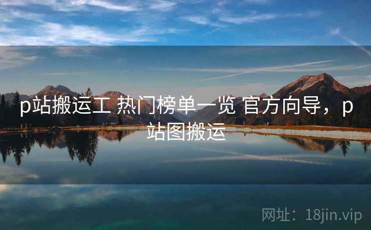p站搬运工 热门榜单一览 官方向导，p站图搬运