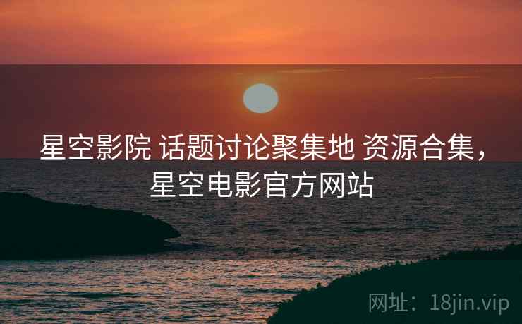 星空影院 话题讨论聚集地 资源合集，星空电影官方网站