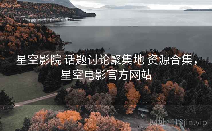 星空影院 话题讨论聚集地 资源合集，星空电影官方网站
