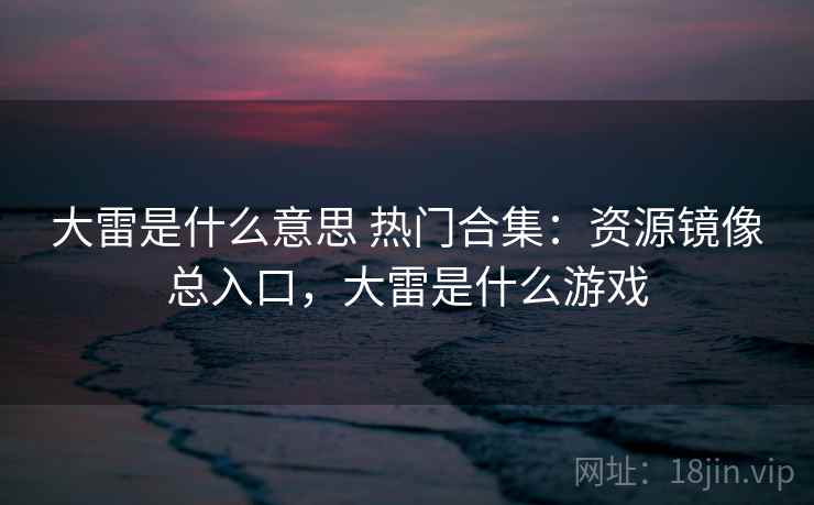 大雷是什么意思 热门合集：资源镜像总入口，大雷是什么游戏