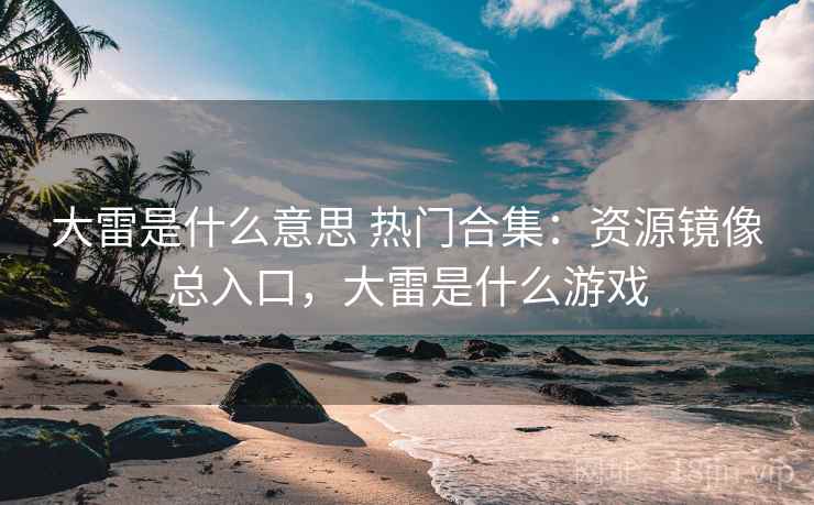 大雷是什么意思 热门合集：资源镜像总入口，大雷是什么游戏