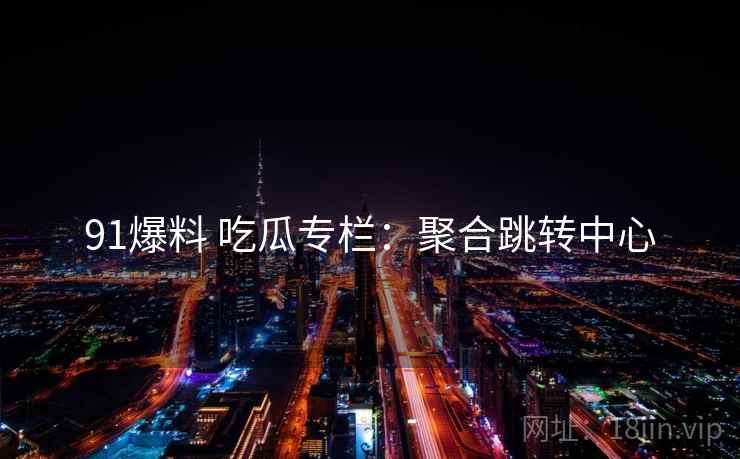 91爆料 吃瓜专栏：聚合跳转中心
