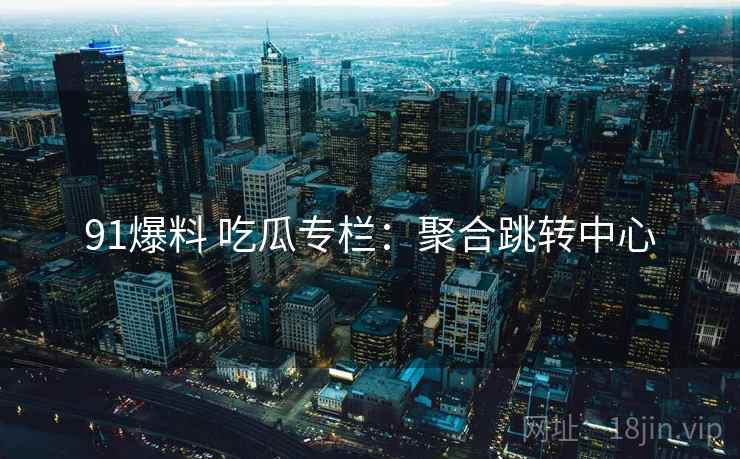 91爆料 吃瓜专栏：聚合跳转中心