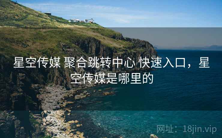 星空传媒 聚合跳转中心 快速入口,星空传媒是哪里的 星空传媒 聚合跳转中心 快速入口,星空传媒是哪里的