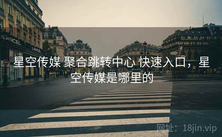 星空传媒 聚合跳转中心 快速入口,星空传媒是哪里的 星空传媒 聚合跳转中心 快速入口,星空传媒是哪里的