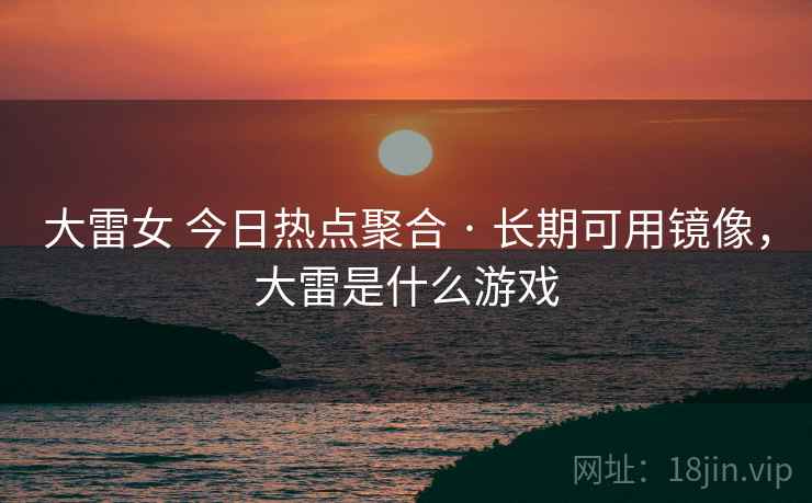大雷女 今日热点聚合 · 长期可用镜像，大雷是什么游戏