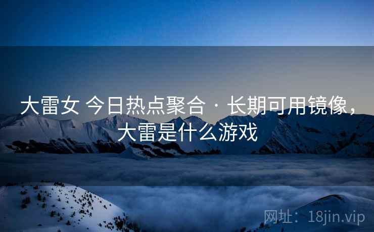 大雷女 今日热点聚合 · 长期可用镜像，大雷是什么游戏