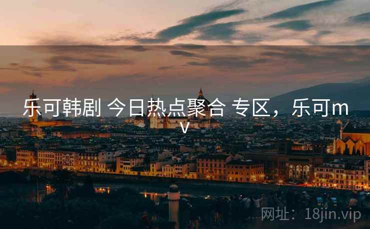 乐可韩剧 今日热点聚合 专区，乐可mv