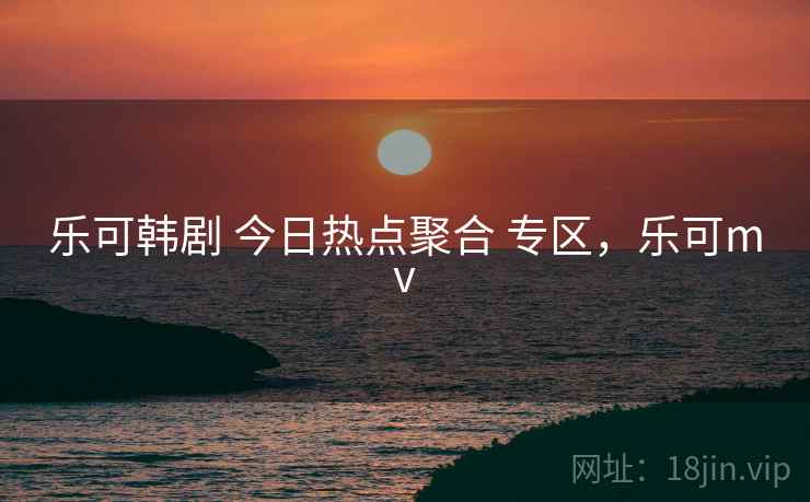 乐可韩剧 今日热点聚合 专区，乐可mv