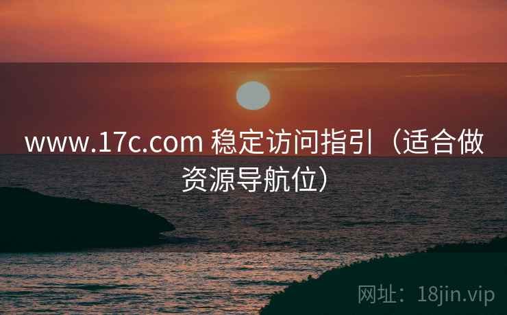 www.17c.com 稳定访问指引（适合做资源导航位）