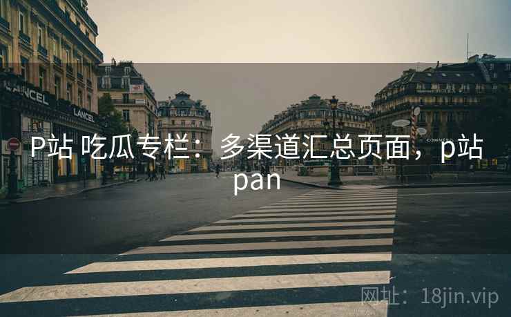 P站 吃瓜专栏：多渠道汇总页面，p站pan