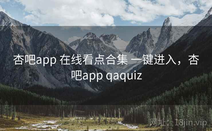 杏吧app 在线看点合集 一键进入，杏吧app qaquiz
