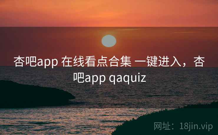 杏吧app 在线看点合集 一键进入,杏吧app qaquiz 杏吧app 在线看点合集 一键进入,杏吧app qaquiz