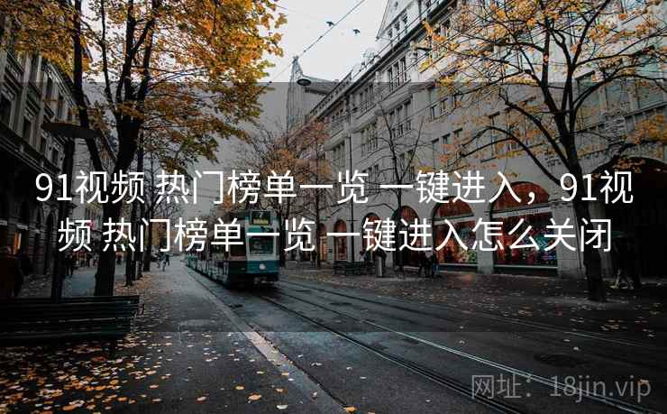 91视频 热门榜单一览 一键进入,91视频 热门榜单一览 一键进入怎么关闭 91视频 热门榜单一览 一键进入,91视频 热门榜单一览 一键进入怎么关闭