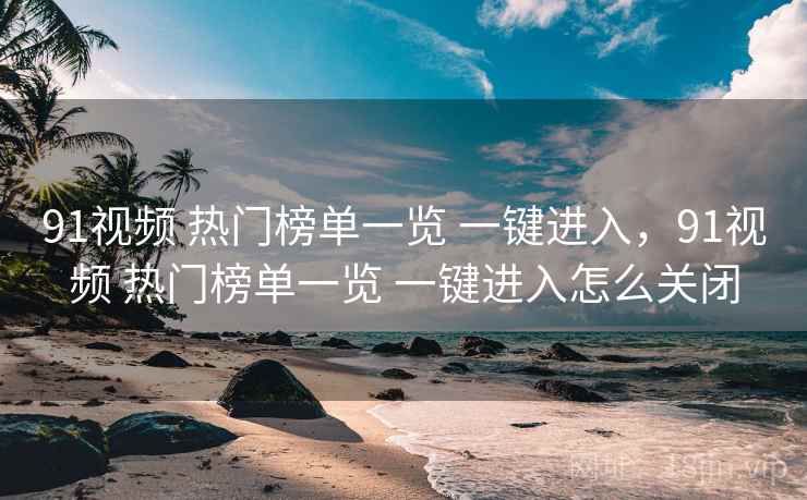 91视频 热门榜单一览 一键进入,91视频 热门榜单一览 一键进入怎么关闭 91视频 热门榜单一览 一键进入,91视频 热门榜单一览 一键进入怎么关闭