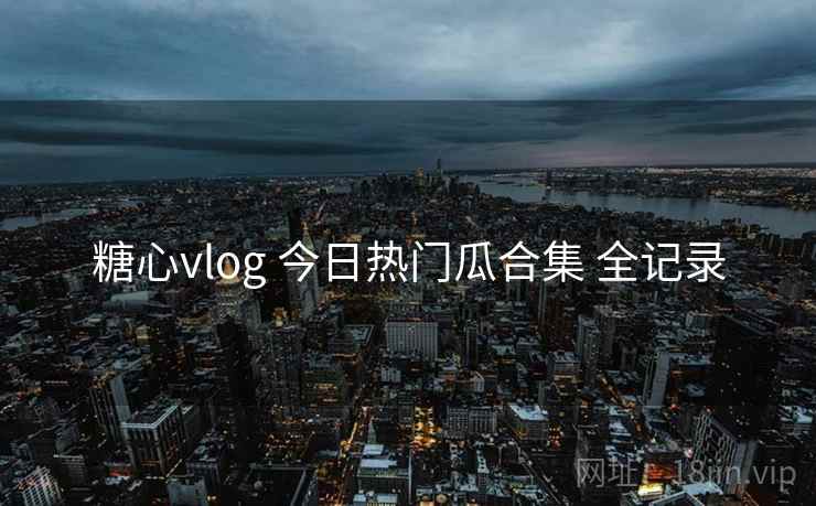 糖心vlog 今日热门瓜合集 全记录