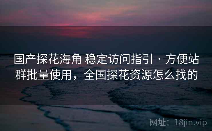 国产探花海角 稳定访问指引 · 方便站群批量使用，全国探花资源怎么找的