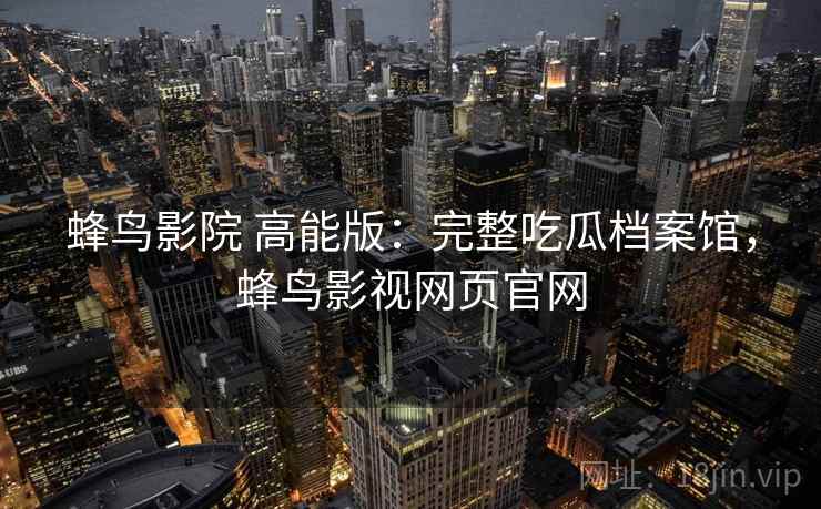 蜂鸟影院 高能版:完整吃瓜档案馆,蜂鸟影视网页官网 蜂鸟影院 高能版:完整吃瓜档案馆,蜂鸟影视网页官网