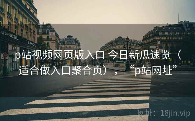 p站视频网页版入口 今日新瓜速览（适合做入口聚合页），“p站网址”