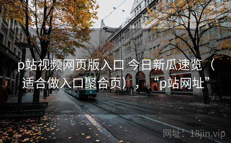 p站视频网页版入口 今日新瓜速览（适合做入口聚合页），“p站网址”