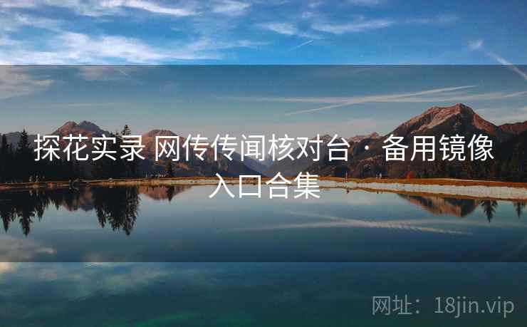 探花实录 网传传闻核对台 · 备用镜像入口合集