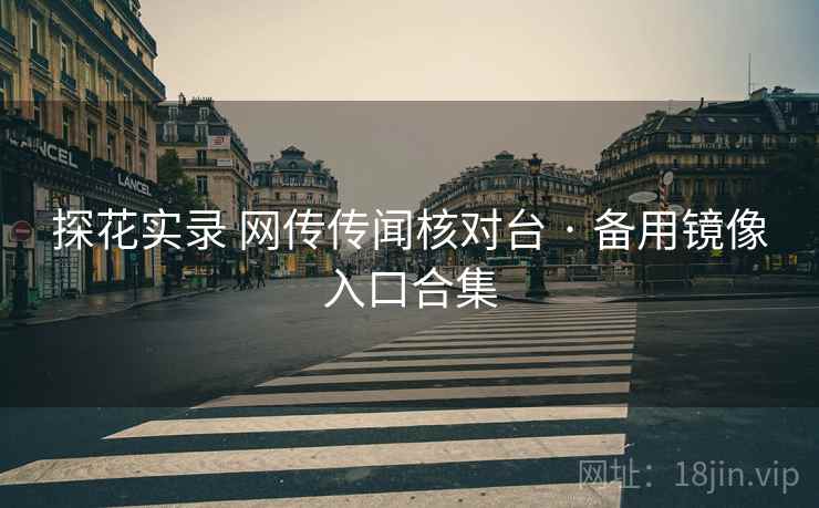探花实录 网传传闻核对台 · 备用镜像入口合集