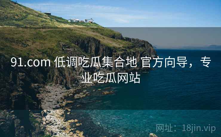 91.com 低调吃瓜集合地 官方向导，专业吃瓜网站