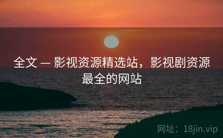 全文 — 影视资源精选站，影视剧资源最全的网站