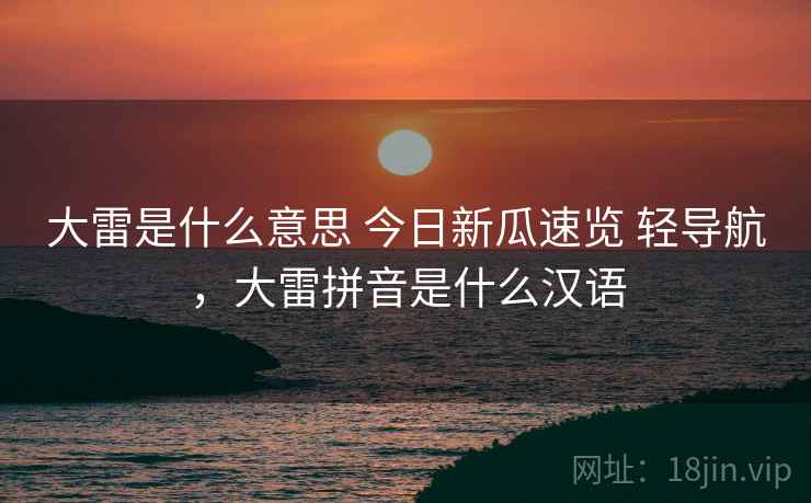 大雷是什么意思 今日新瓜速览 轻导航，大雷拼音是什么汉语