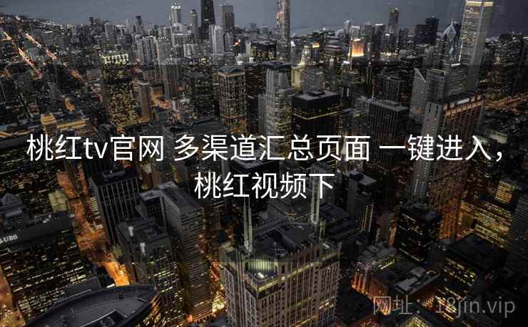 桃红tv官网 多渠道汇总页面 一键进入，桃红视频下