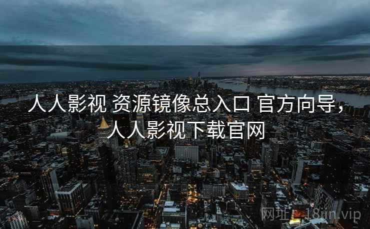 人人影视 资源镜像总入口 官方向导，人人影视下载官网