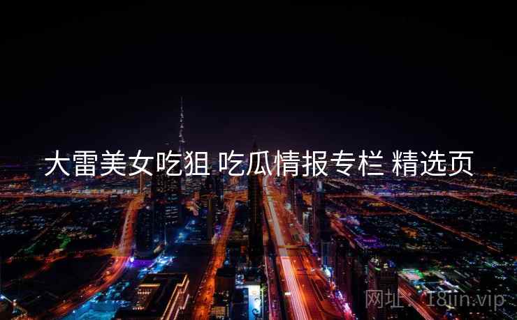 大雷美女吃狙 吃瓜情报专栏 精选页
