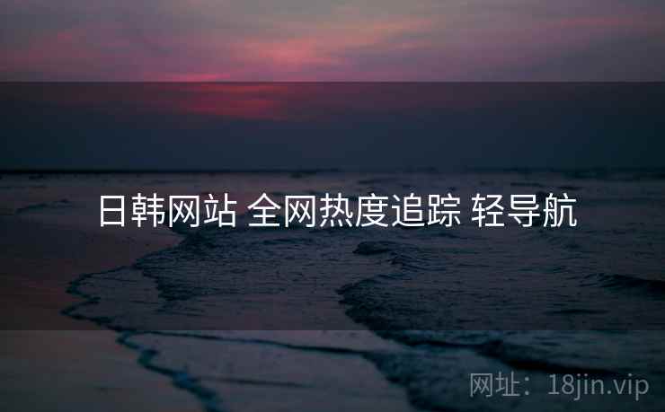 日韩网站 全网热度追踪 轻导航