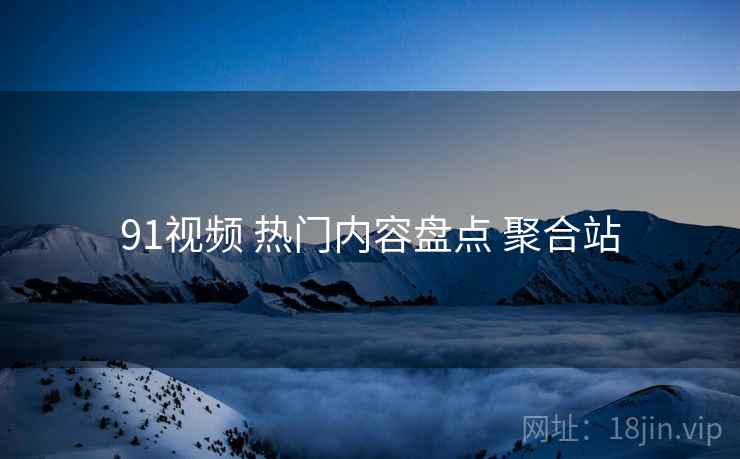 91视频 热门内容盘点 聚合站