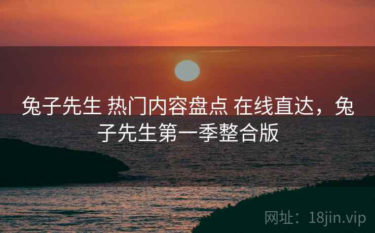兔子先生 热门内容盘点 在线直达，兔子先生第一季整合版