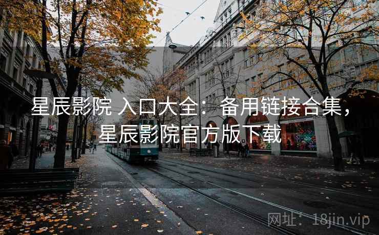 星辰影院 入口大全：备用链接合集，星辰影院官方版下载