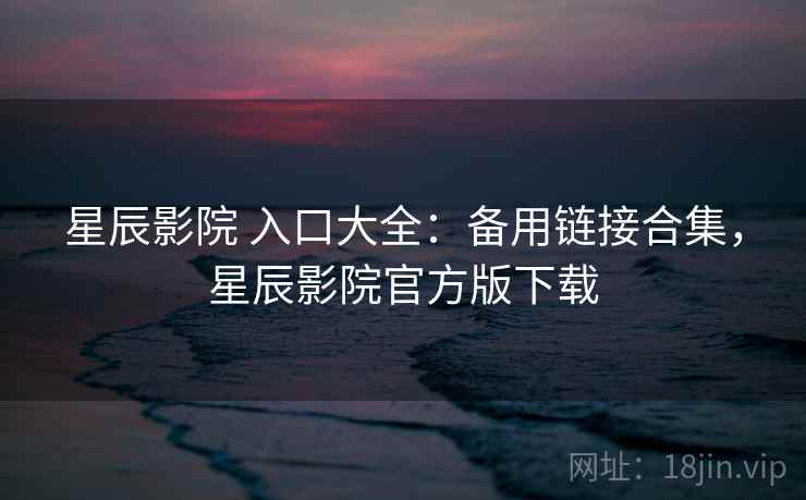 星辰影院 入口大全：备用链接合集，星辰影院官方版下载