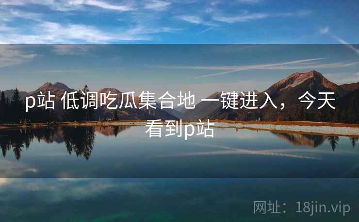 p站 低调吃瓜集合地 一键进入，今天看到p站