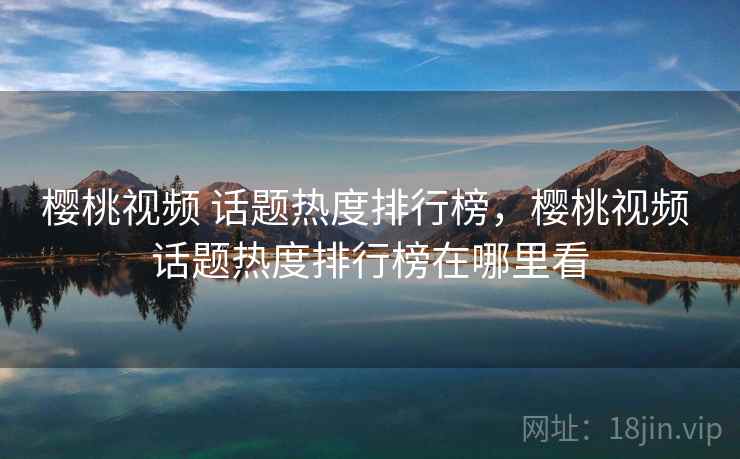 樱桃视频 话题热度排行榜，樱桃视频 话题热度排行榜在哪里看