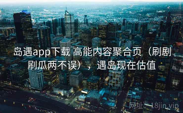 岛遇app下载 高能内容聚合页（刷剧刷瓜两不误），遇岛现在估值