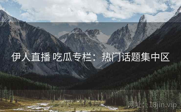 伊人直播 吃瓜专栏：热门话题集中区
